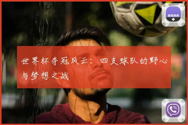 世界杯夺冠风云：四支球队的野心与梦想之战
