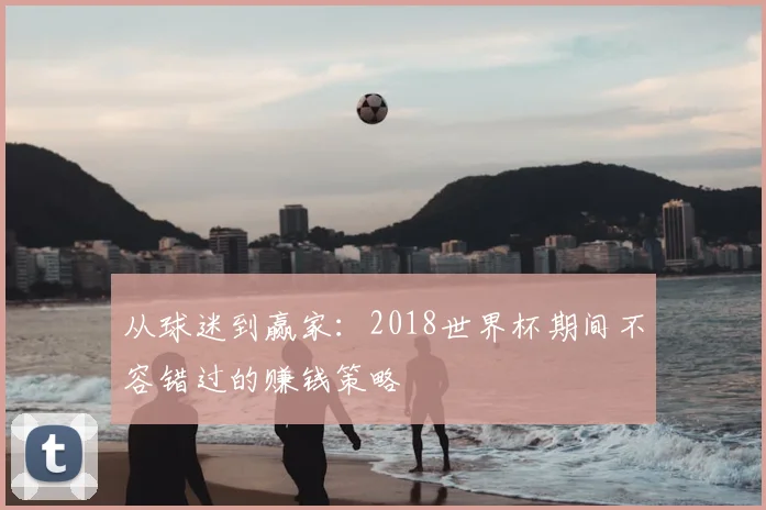 从球迷到赢家：2018世界杯期间不容错过的赚钱策略