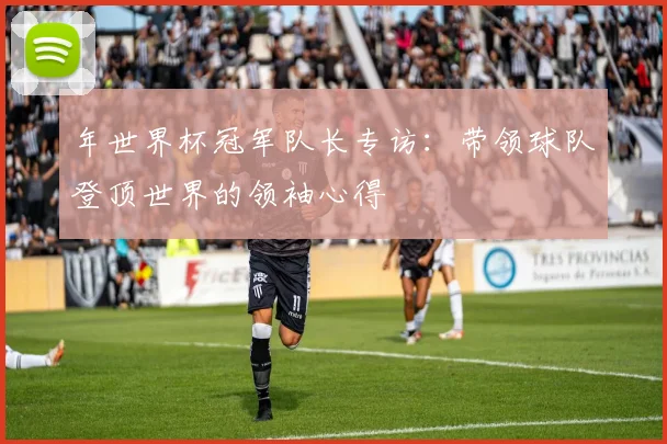 年世界杯冠军队长专访：带领球队登顶世界的领袖心得