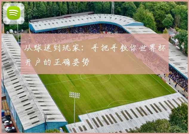 从球迷到玩家:手把手教你世界杯开户的正确姿势