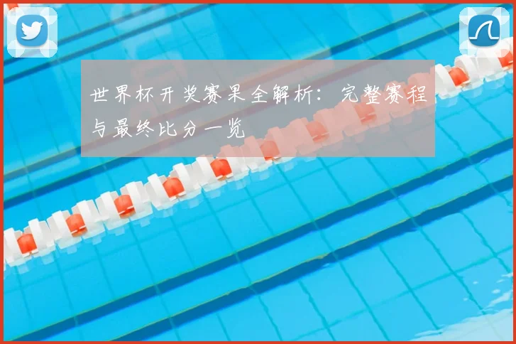 世界杯开奖赛果全解析:完整赛程与最终比分一览