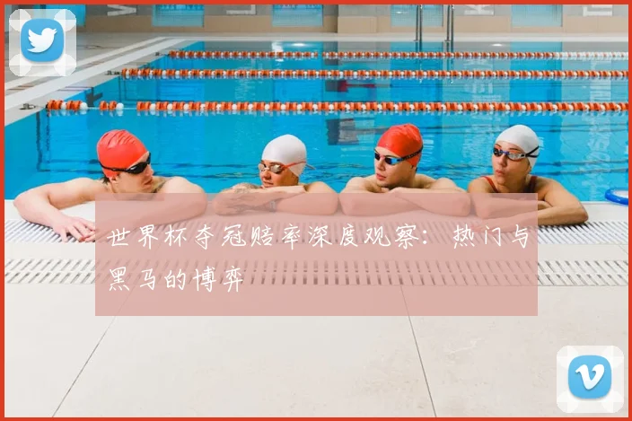 世界杯夺冠赔率深度观察：热门与黑马的博弈