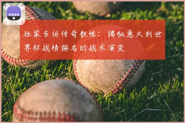 独家专访传奇教练：揭秘意大利世界杯战绩排名的战术演变