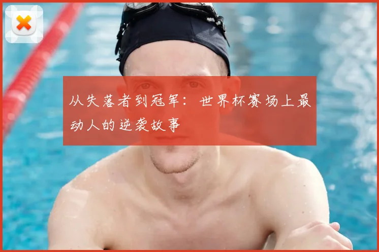 从失落者到冠军：世界杯赛场上最动人的逆袭故事