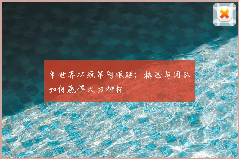年世界杯冠军阿根廷：梅西与团队如何赢得大力神杯