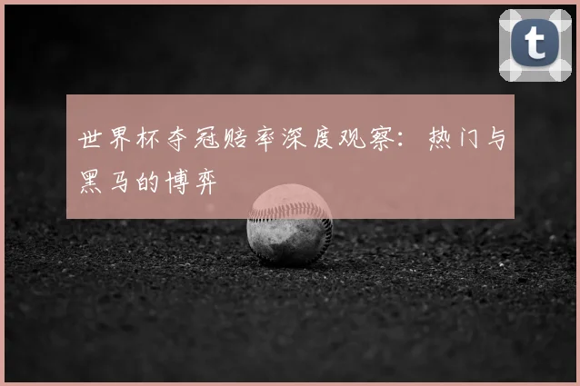世界杯夺冠赔率深度观察：热门与黑马的博弈