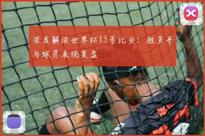 深度解读世界杯15号比分：胜负手与球员表现复盘