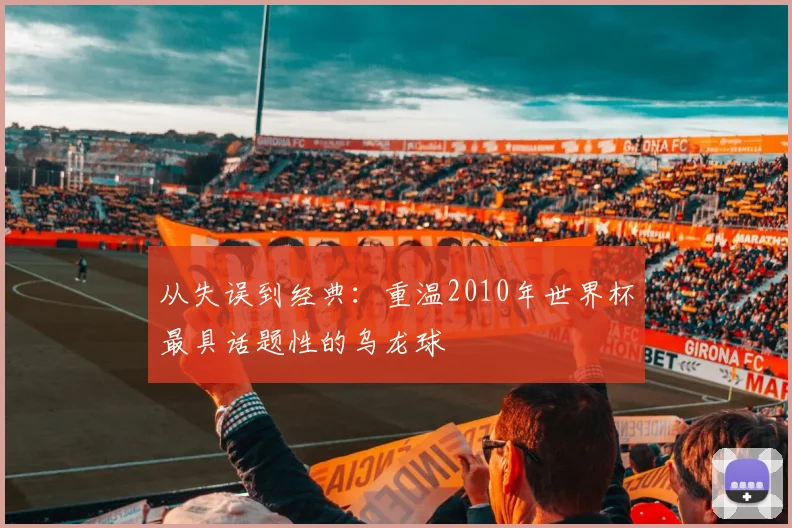 从失误到经典：重温2010年世界杯最具话题性的乌龙球