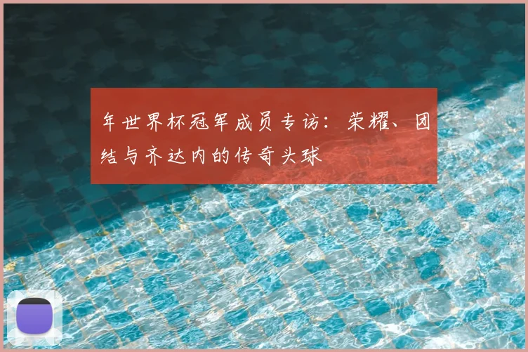 年世界杯冠军成员专访：荣耀、团结与齐达内的传奇头球