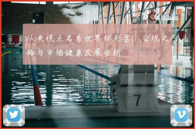 从央视点名看世界杯彩票：合规之路与市场健康发展分析