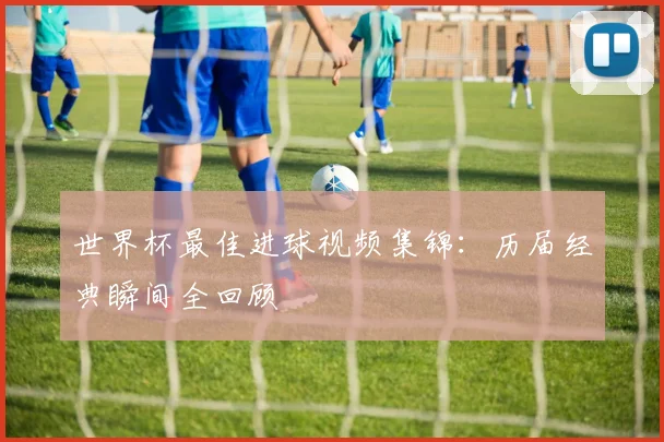 世界杯最佳进球视频集锦：历届经典瞬间全回顾