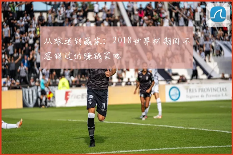 从球迷到赢家：2018世界杯期间不容错过的赚钱策略