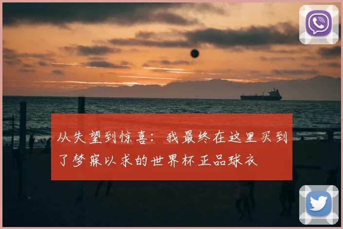 从失望到惊喜：我最终在这里买到了梦寐以求的世界杯正品球衣