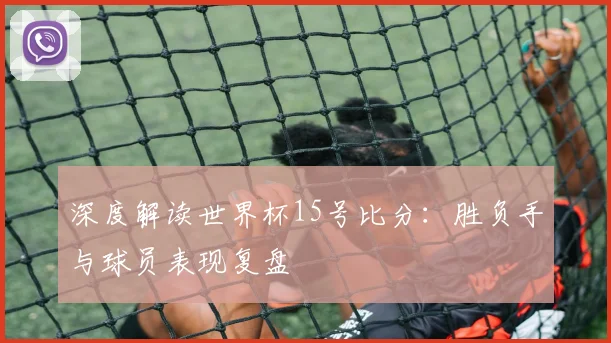 深度解读世界杯15号比分：胜负手与球员表现复盘