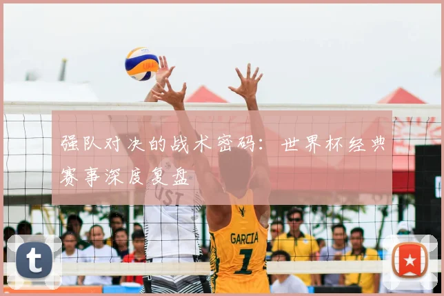 强队对决的战术密码：世界杯经典赛事深度复盘