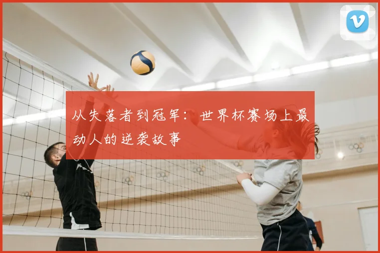 从失落者到冠军：世界杯赛场上最动人的逆袭故事