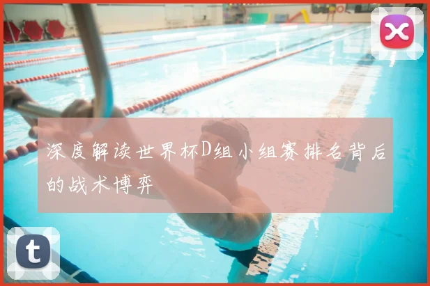 深度解读世界杯D组小组赛排名背后的战术博弈