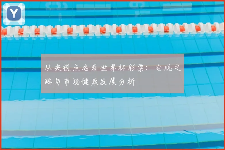 从央视点名看世界杯彩票：合规之路与市场健康发展分析