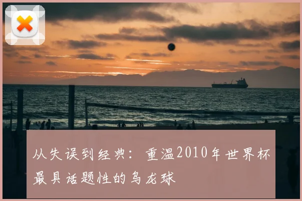 从失误到经典：重温2010年世界杯最具话题性的乌龙球